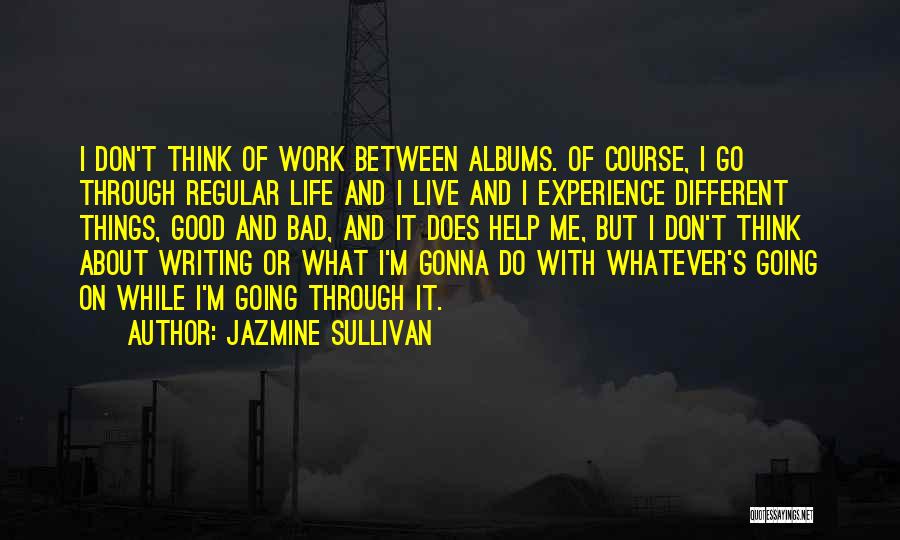 Jazmine Sullivan Quotes: I Don't Think Of Work Between Albums. Of Course, I Go Through Regular Life And I Live And I Experience