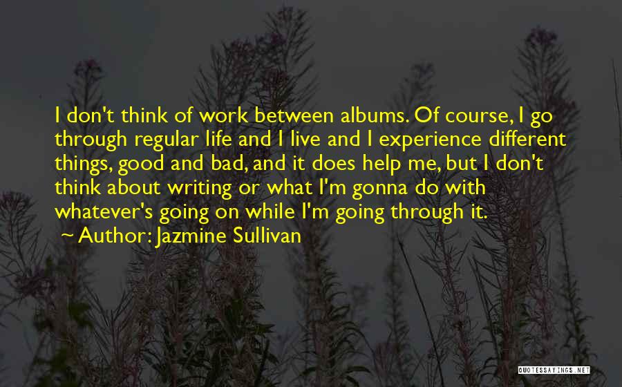 Jazmine Sullivan Quotes: I Don't Think Of Work Between Albums. Of Course, I Go Through Regular Life And I Live And I Experience