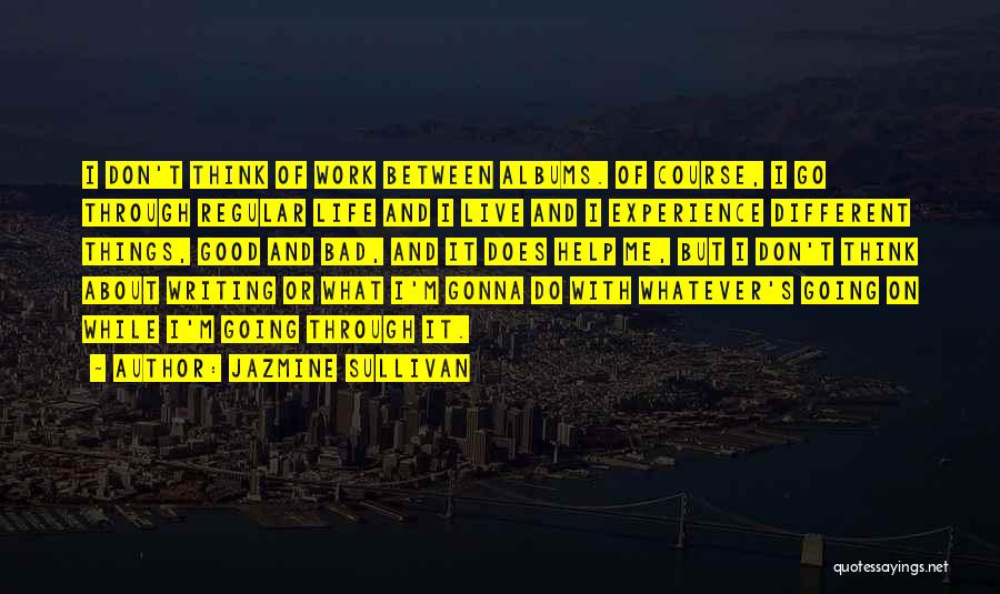 Jazmine Sullivan Quotes: I Don't Think Of Work Between Albums. Of Course, I Go Through Regular Life And I Live And I Experience