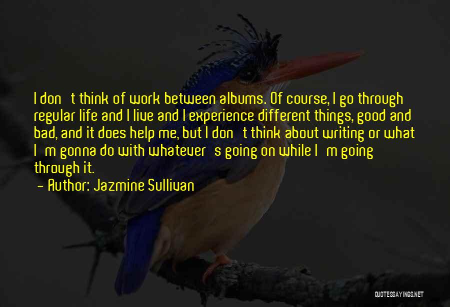 Jazmine Sullivan Quotes: I Don't Think Of Work Between Albums. Of Course, I Go Through Regular Life And I Live And I Experience