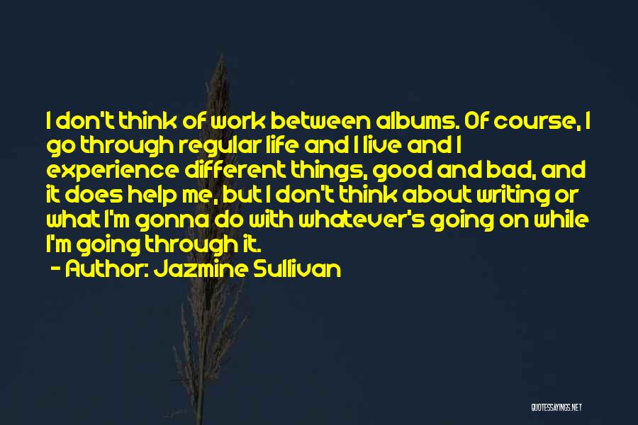 Jazmine Sullivan Quotes: I Don't Think Of Work Between Albums. Of Course, I Go Through Regular Life And I Live And I Experience