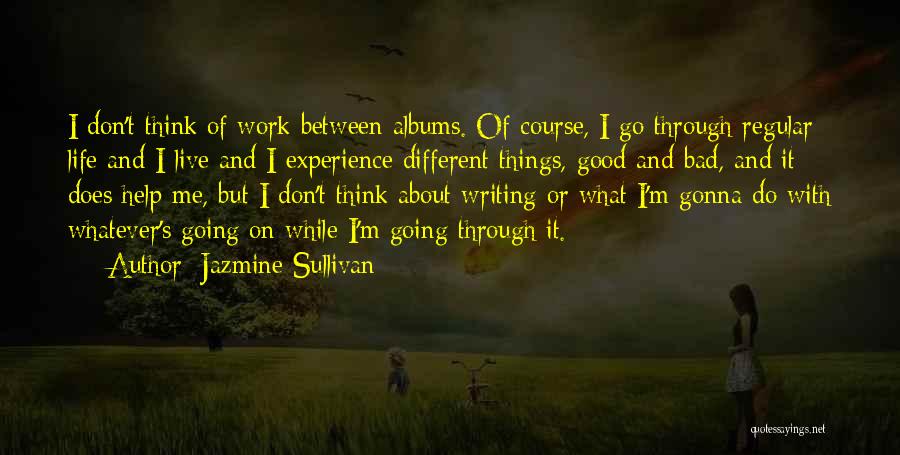 Jazmine Sullivan Quotes: I Don't Think Of Work Between Albums. Of Course, I Go Through Regular Life And I Live And I Experience