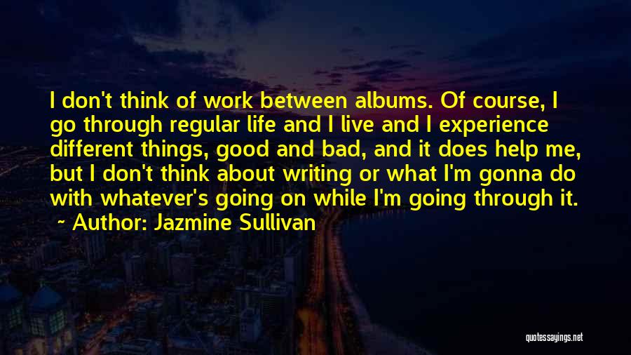 Jazmine Sullivan Quotes: I Don't Think Of Work Between Albums. Of Course, I Go Through Regular Life And I Live And I Experience