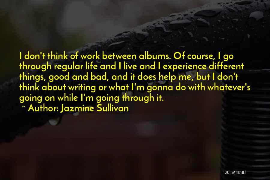 Jazmine Sullivan Quotes: I Don't Think Of Work Between Albums. Of Course, I Go Through Regular Life And I Live And I Experience