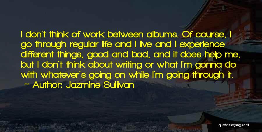 Jazmine Sullivan Quotes: I Don't Think Of Work Between Albums. Of Course, I Go Through Regular Life And I Live And I Experience