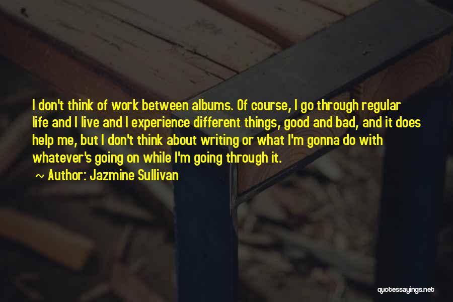 Jazmine Sullivan Quotes: I Don't Think Of Work Between Albums. Of Course, I Go Through Regular Life And I Live And I Experience