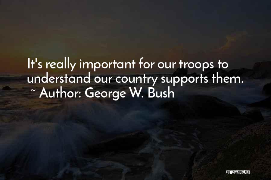 George W. Bush Quotes: It's Really Important For Our Troops To Understand Our Country Supports Them.
