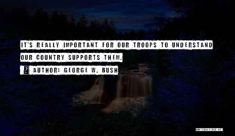 George W. Bush Quotes: It's Really Important For Our Troops To Understand Our Country Supports Them.