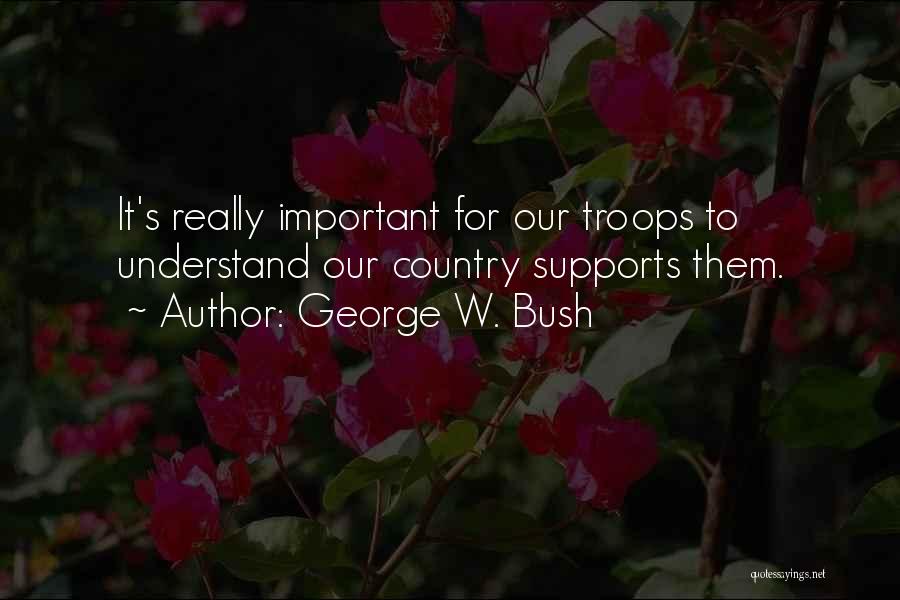 George W. Bush Quotes: It's Really Important For Our Troops To Understand Our Country Supports Them.