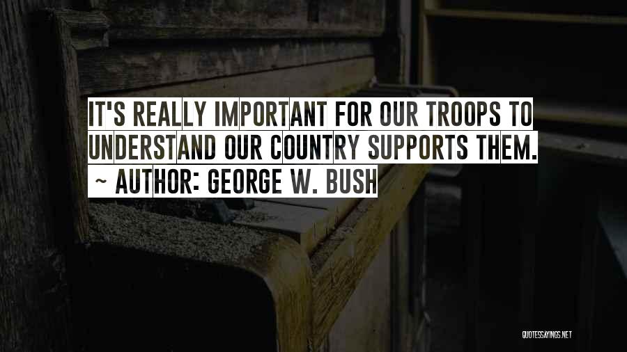George W. Bush Quotes: It's Really Important For Our Troops To Understand Our Country Supports Them.
