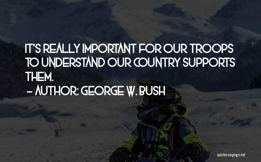 George W. Bush Quotes: It's Really Important For Our Troops To Understand Our Country Supports Them.