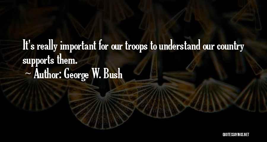 George W. Bush Quotes: It's Really Important For Our Troops To Understand Our Country Supports Them.