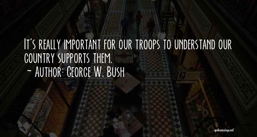 George W. Bush Quotes: It's Really Important For Our Troops To Understand Our Country Supports Them.