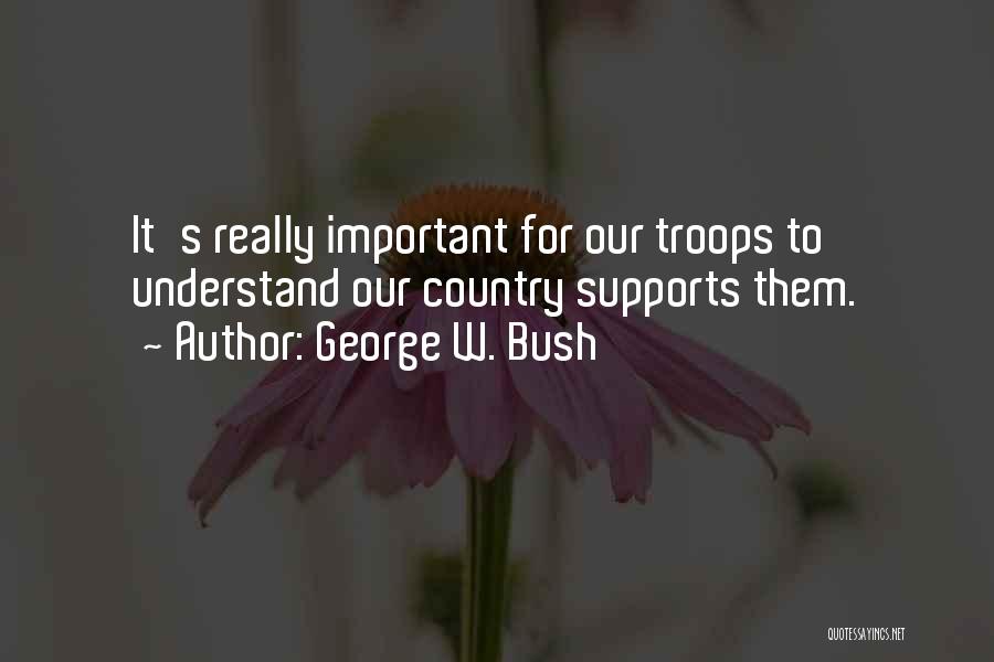 George W. Bush Quotes: It's Really Important For Our Troops To Understand Our Country Supports Them.