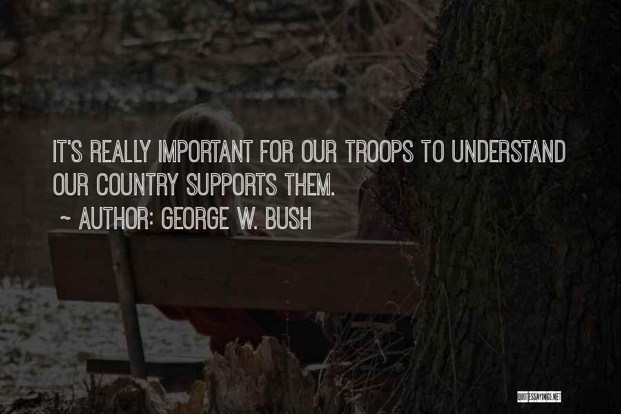 George W. Bush Quotes: It's Really Important For Our Troops To Understand Our Country Supports Them.