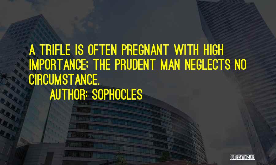 Sophocles Quotes: A Trifle Is Often Pregnant With High Importance; The Prudent Man Neglects No Circumstance.