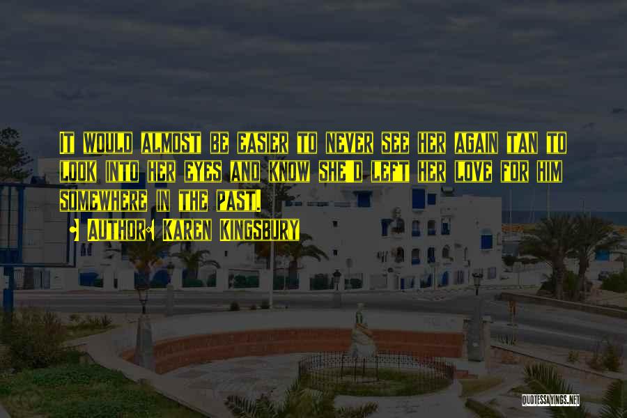 Karen Kingsbury Quotes: It Would Almost Be Easier To Never See Her Again Tan To Look Into Her Eyes And Know She'd Left