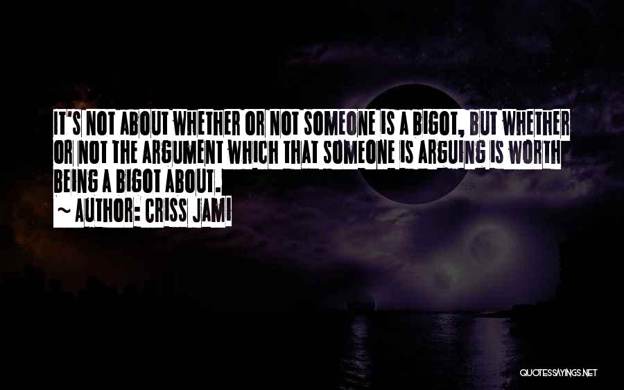 Criss Jami Quotes: It's Not About Whether Or Not Someone Is A Bigot, But Whether Or Not The Argument Which That Someone Is