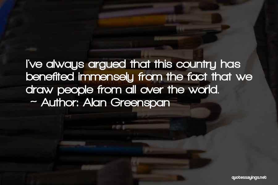 Alan Greenspan Quotes: I've Always Argued That This Country Has Benefited Immensely From The Fact That We Draw People From All Over The