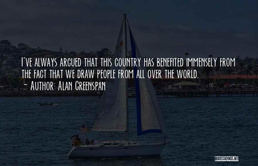 Alan Greenspan Quotes: I've Always Argued That This Country Has Benefited Immensely From The Fact That We Draw People From All Over The