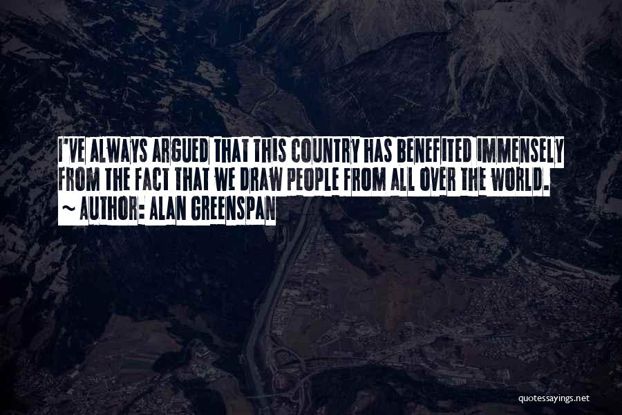 Alan Greenspan Quotes: I've Always Argued That This Country Has Benefited Immensely From The Fact That We Draw People From All Over The