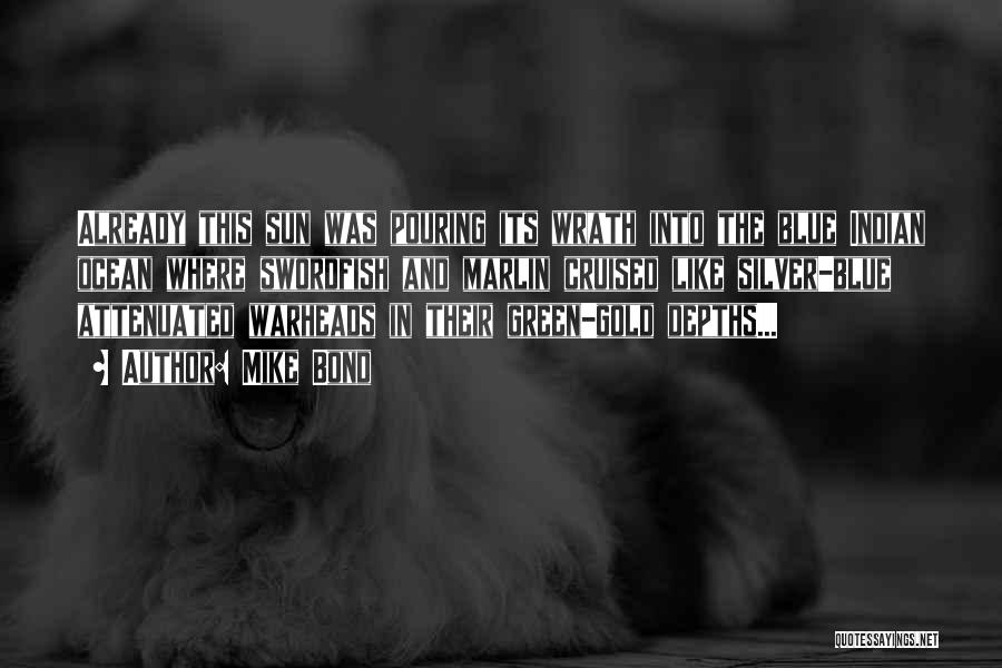 Mike Bond Quotes: Already This Sun Was Pouring Its Wrath Into The Blue Indian Ocean Where Swordfish And Marlin Cruised Like Silver-blue Attenuated