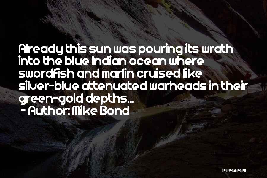 Mike Bond Quotes: Already This Sun Was Pouring Its Wrath Into The Blue Indian Ocean Where Swordfish And Marlin Cruised Like Silver-blue Attenuated