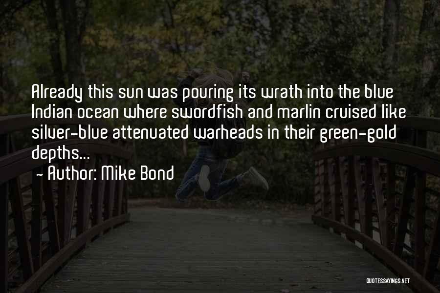 Mike Bond Quotes: Already This Sun Was Pouring Its Wrath Into The Blue Indian Ocean Where Swordfish And Marlin Cruised Like Silver-blue Attenuated