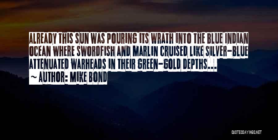 Mike Bond Quotes: Already This Sun Was Pouring Its Wrath Into The Blue Indian Ocean Where Swordfish And Marlin Cruised Like Silver-blue Attenuated