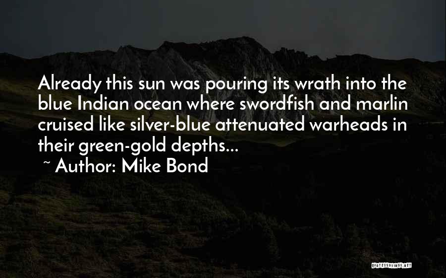 Mike Bond Quotes: Already This Sun Was Pouring Its Wrath Into The Blue Indian Ocean Where Swordfish And Marlin Cruised Like Silver-blue Attenuated