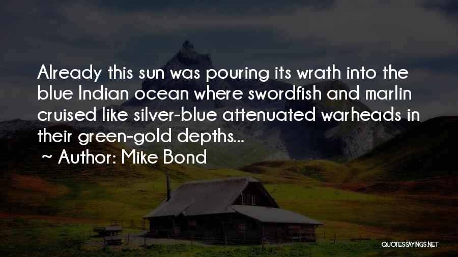 Mike Bond Quotes: Already This Sun Was Pouring Its Wrath Into The Blue Indian Ocean Where Swordfish And Marlin Cruised Like Silver-blue Attenuated