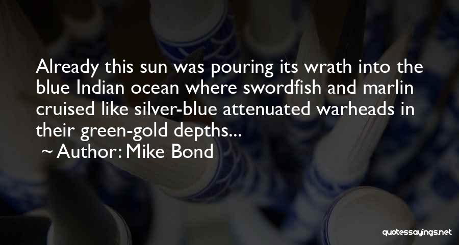 Mike Bond Quotes: Already This Sun Was Pouring Its Wrath Into The Blue Indian Ocean Where Swordfish And Marlin Cruised Like Silver-blue Attenuated