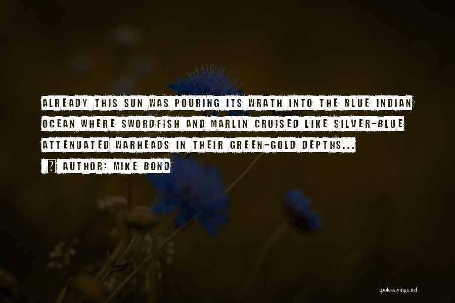 Mike Bond Quotes: Already This Sun Was Pouring Its Wrath Into The Blue Indian Ocean Where Swordfish And Marlin Cruised Like Silver-blue Attenuated