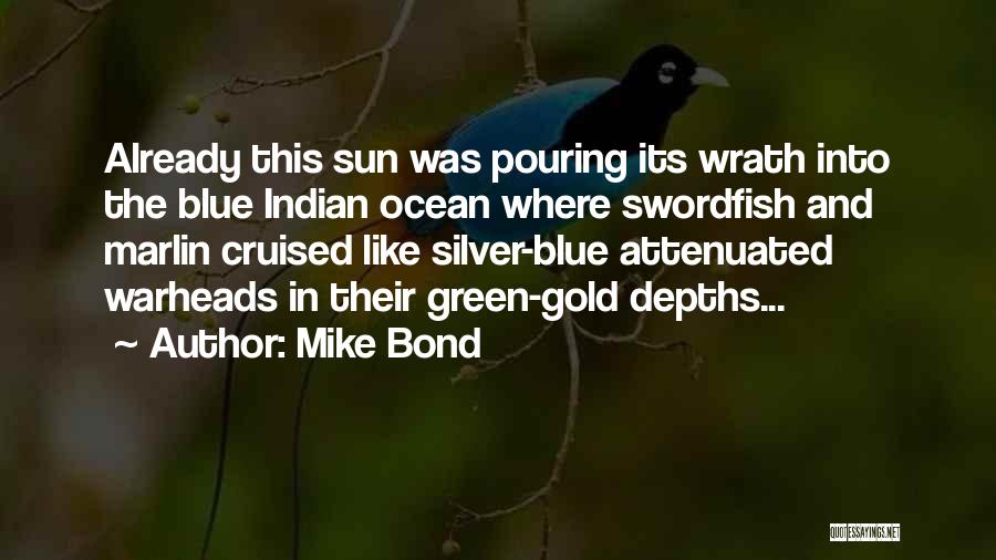 Mike Bond Quotes: Already This Sun Was Pouring Its Wrath Into The Blue Indian Ocean Where Swordfish And Marlin Cruised Like Silver-blue Attenuated