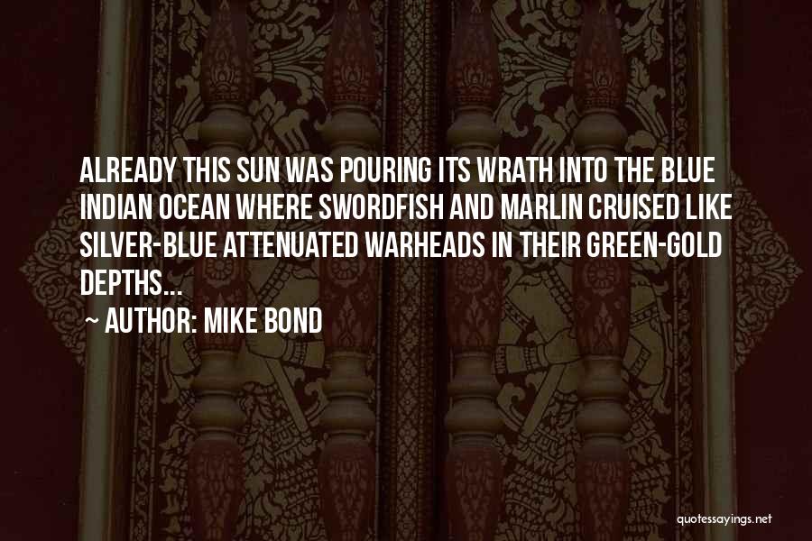 Mike Bond Quotes: Already This Sun Was Pouring Its Wrath Into The Blue Indian Ocean Where Swordfish And Marlin Cruised Like Silver-blue Attenuated