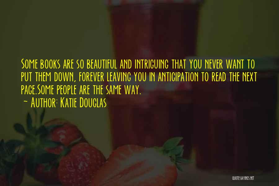 Katie Douglas Quotes: Some Books Are So Beautiful And Intriguing That You Never Want To Put Them Down, Forever Leaving You In Anticipation