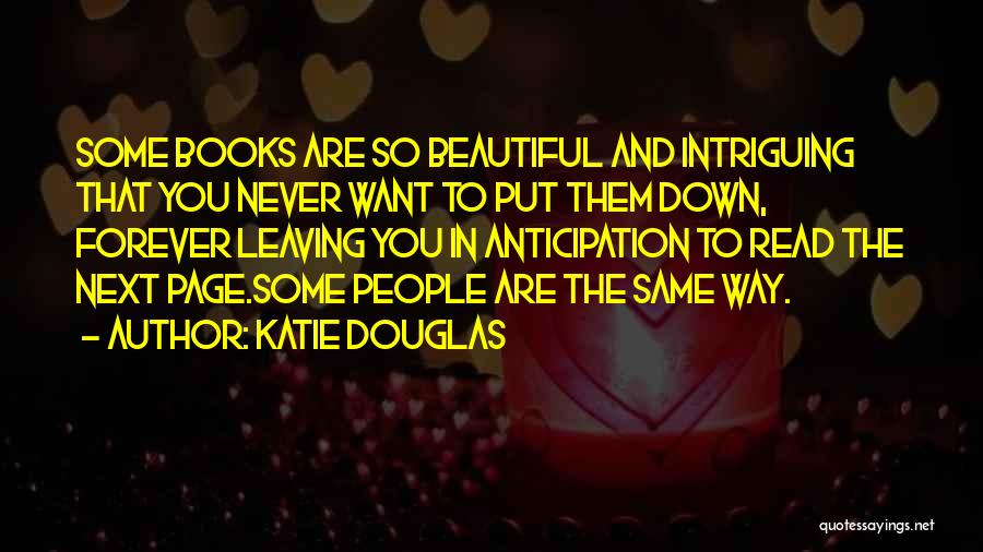 Katie Douglas Quotes: Some Books Are So Beautiful And Intriguing That You Never Want To Put Them Down, Forever Leaving You In Anticipation