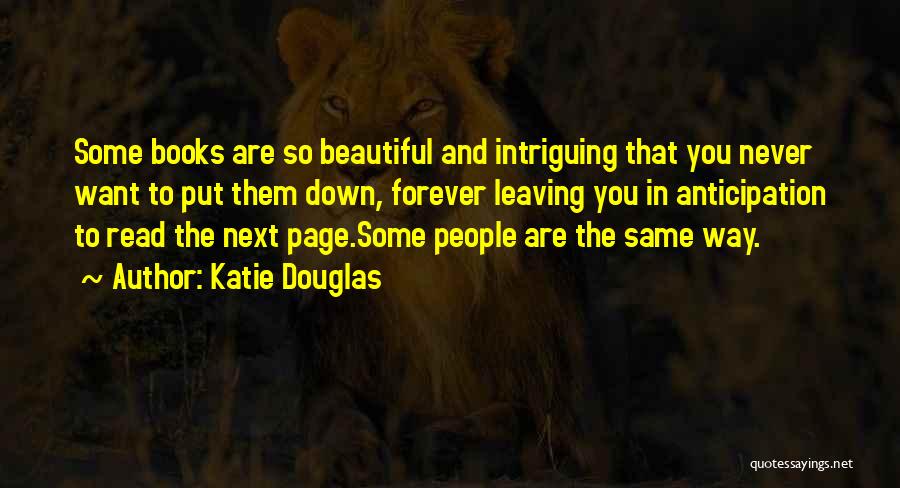 Katie Douglas Quotes: Some Books Are So Beautiful And Intriguing That You Never Want To Put Them Down, Forever Leaving You In Anticipation