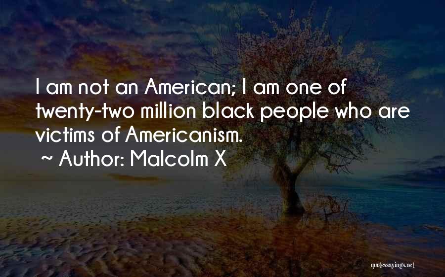 Malcolm X Quotes: I Am Not An American; I Am One Of Twenty-two Million Black People Who Are Victims Of Americanism.