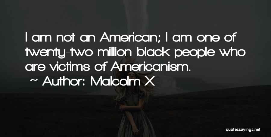 Malcolm X Quotes: I Am Not An American; I Am One Of Twenty-two Million Black People Who Are Victims Of Americanism.