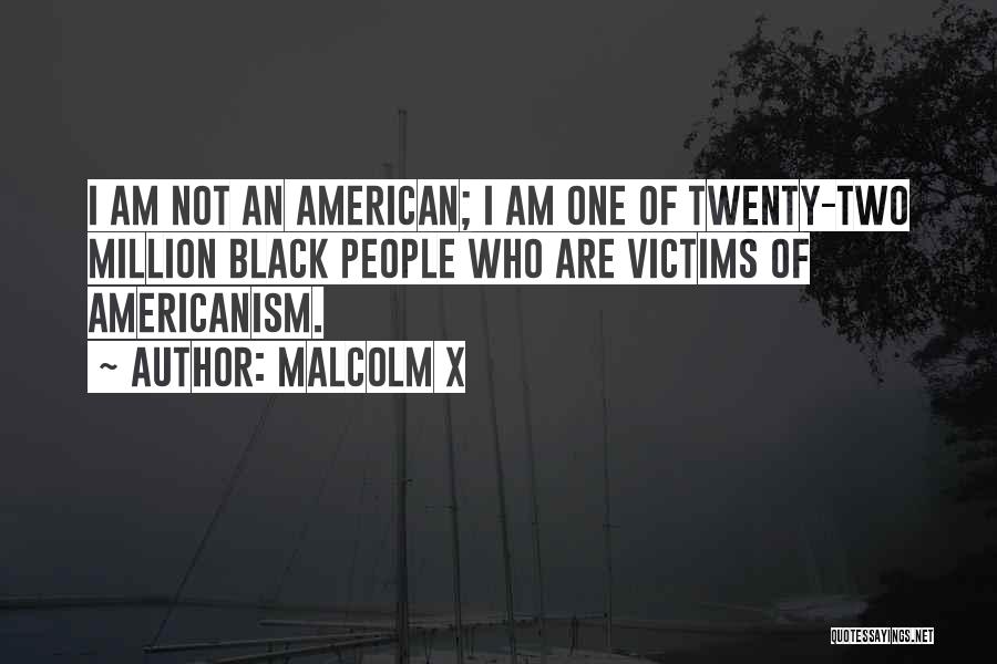 Malcolm X Quotes: I Am Not An American; I Am One Of Twenty-two Million Black People Who Are Victims Of Americanism.