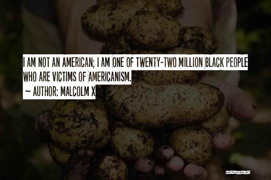 Malcolm X Quotes: I Am Not An American; I Am One Of Twenty-two Million Black People Who Are Victims Of Americanism.