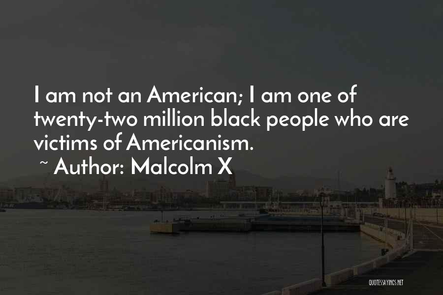 Malcolm X Quotes: I Am Not An American; I Am One Of Twenty-two Million Black People Who Are Victims Of Americanism.