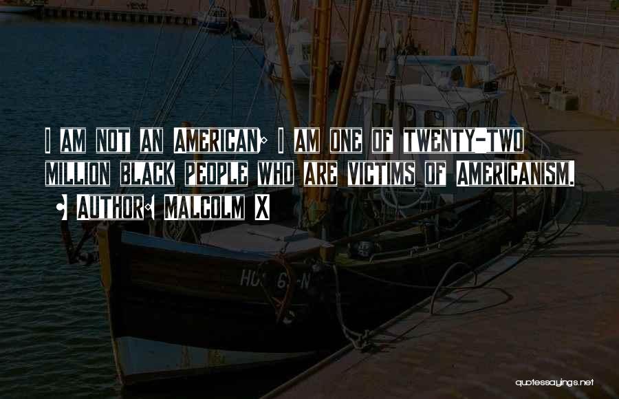 Malcolm X Quotes: I Am Not An American; I Am One Of Twenty-two Million Black People Who Are Victims Of Americanism.