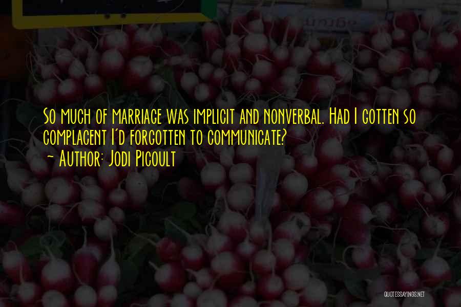 Jodi Picoult Quotes: So Much Of Marriage Was Implicit And Nonverbal. Had I Gotten So Complacent I'd Forgotten To Communicate?