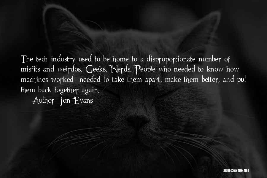 Jon Evans Quotes: The Tech Industry Used To Be Home To A Disproportionate Number Of Misfits And Weirdos. Geeks. Nerds. People Who Needed