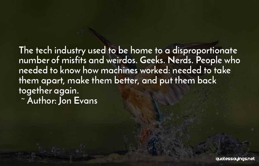 Jon Evans Quotes: The Tech Industry Used To Be Home To A Disproportionate Number Of Misfits And Weirdos. Geeks. Nerds. People Who Needed