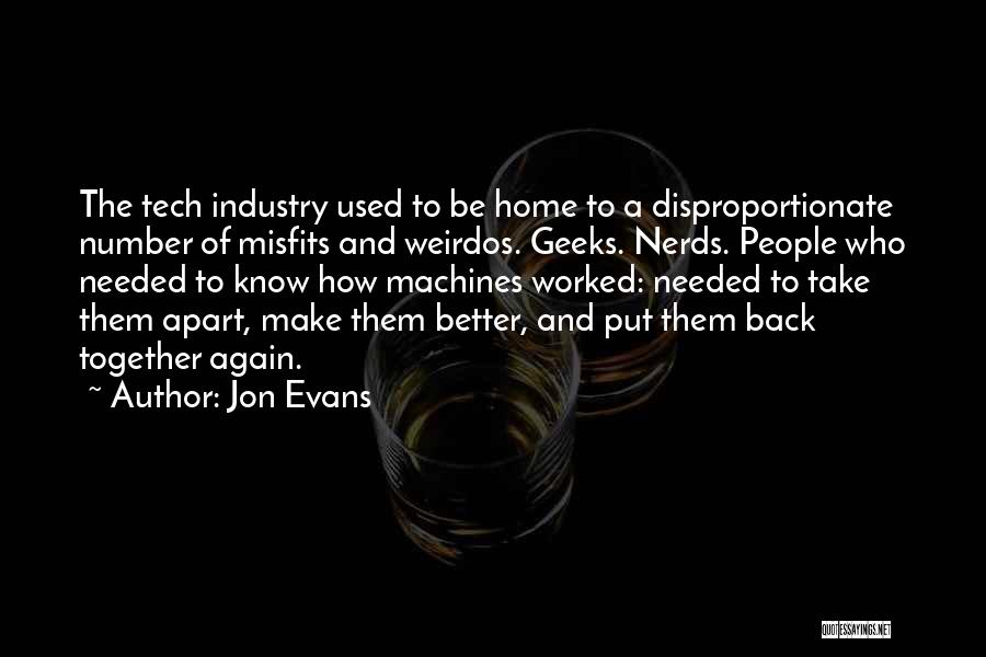 Jon Evans Quotes: The Tech Industry Used To Be Home To A Disproportionate Number Of Misfits And Weirdos. Geeks. Nerds. People Who Needed