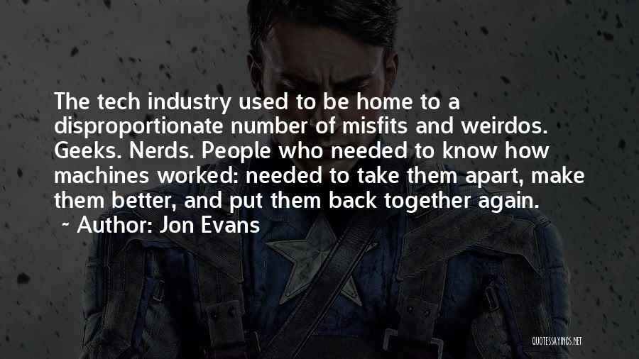 Jon Evans Quotes: The Tech Industry Used To Be Home To A Disproportionate Number Of Misfits And Weirdos. Geeks. Nerds. People Who Needed