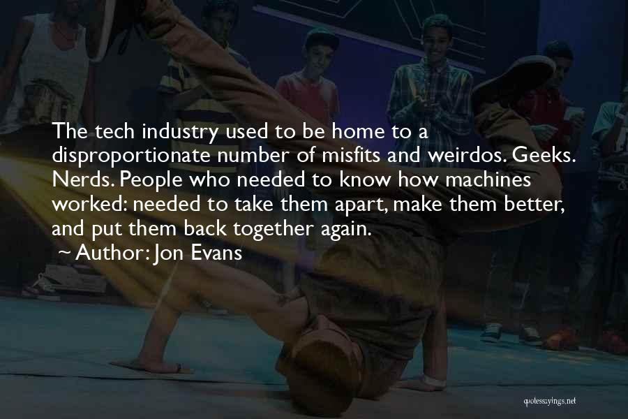 Jon Evans Quotes: The Tech Industry Used To Be Home To A Disproportionate Number Of Misfits And Weirdos. Geeks. Nerds. People Who Needed